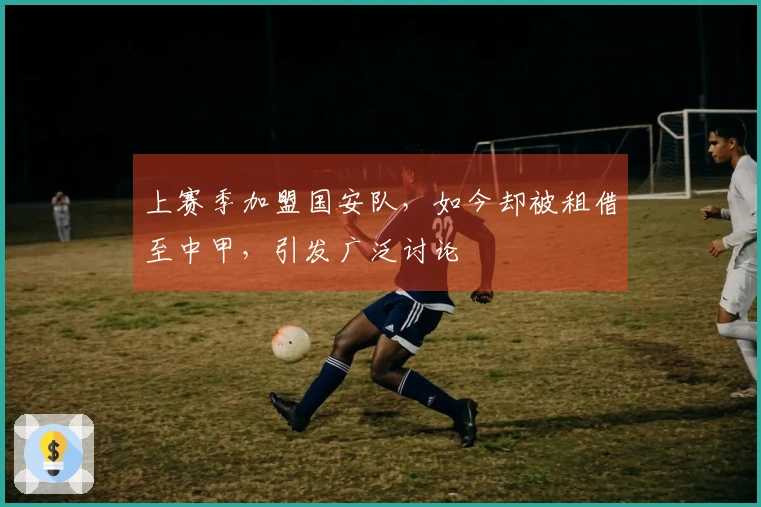 上赛季加盟国安队，如今却被租借至中甲，引发广泛讨论