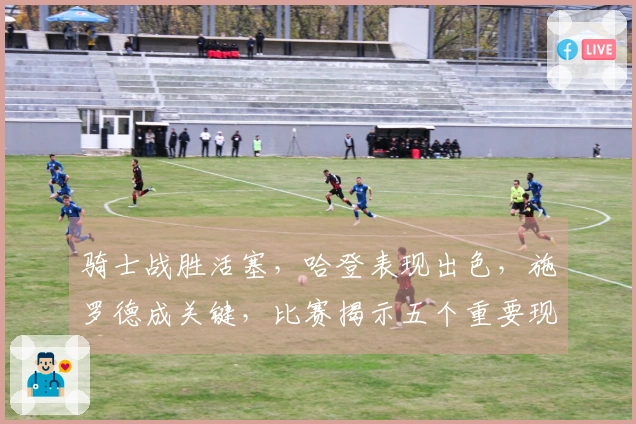 骑士战胜活塞，哈登表现出色，施罗德成关键，比赛揭示五个重要现实