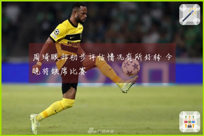 周琦眼部初步评估情况有所好转 今晚将缺席比赛