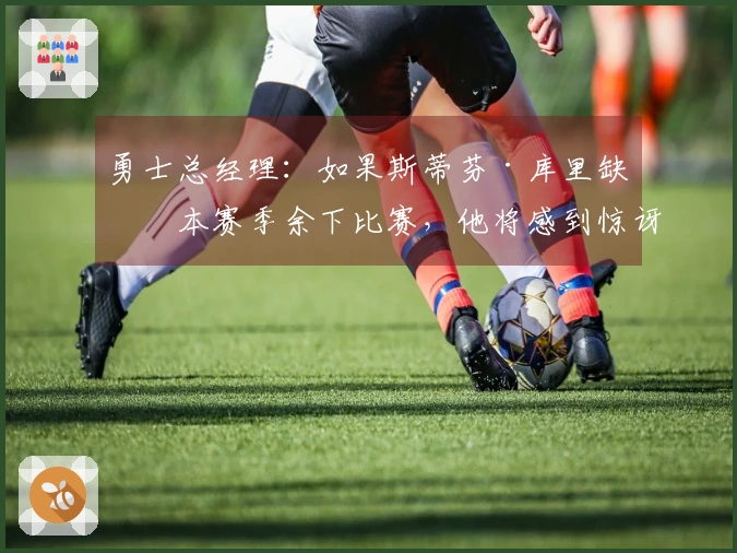 勇士总经理：如果斯蒂芬·库里缺席本赛季余下比赛，他将感到惊讶