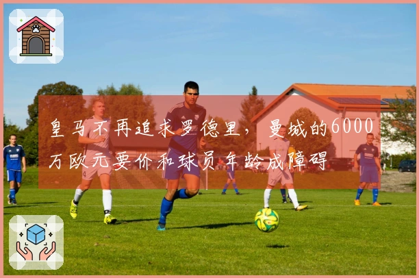 皇马不再追求罗德里，曼城的6000万欧元要价和球员年龄成障碍