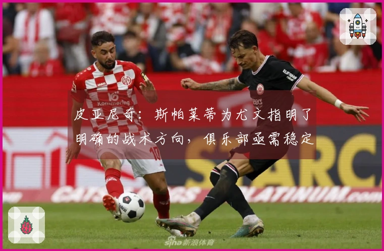 皮亚尼奇：斯帕莱蒂为尤文指明了明确的战术方向，俱乐部亟需稳定以实现胜利