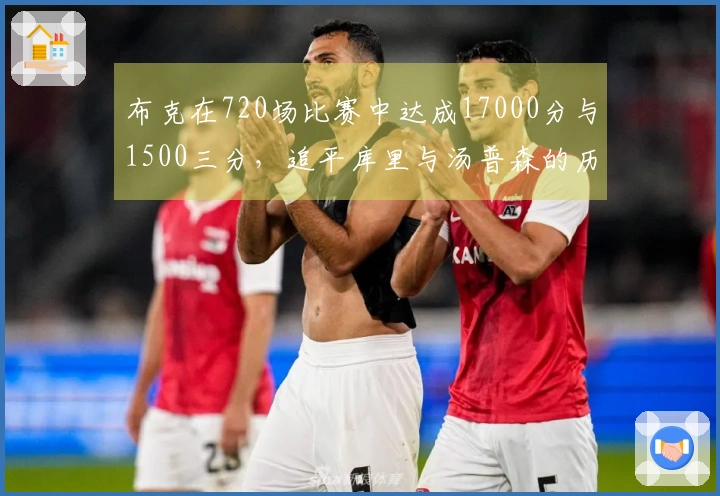 布克在720场比赛中达成17000分与1500三分，追平库里与汤普森的历史成就