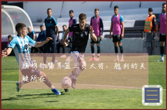 杨鸣称赞男篮三员大将，胜利的关键所在