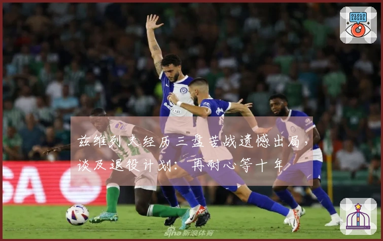 兹维列夫经历三盘苦战遗憾出局，谈及退役计划：再耐心等十年