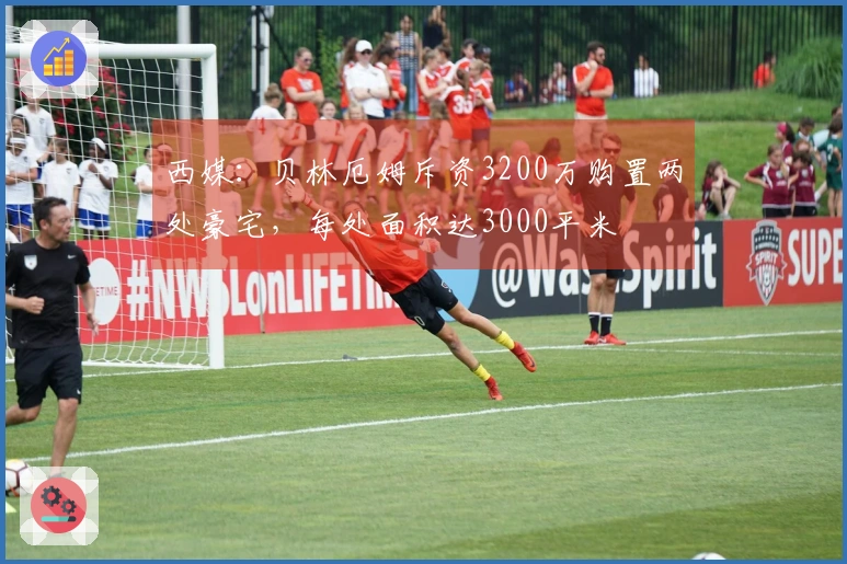 西媒：贝林厄姆斥资3200万购置两处豪宅，每处面积达3000平米