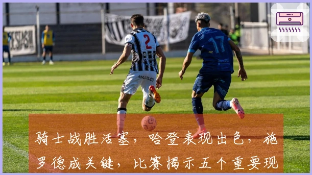 骑士战胜活塞，哈登表现出色，施罗德成关键，比赛揭示五个重要现实