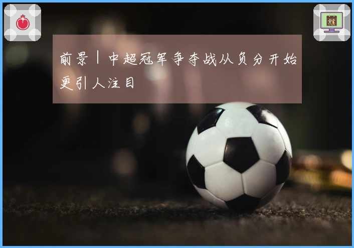 前景｜中超冠军争夺战从负分开始更引人注目