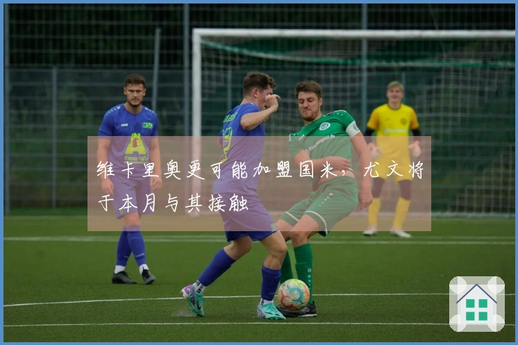 维卡里奥更可能加盟国米，尤文将于本月与其接触