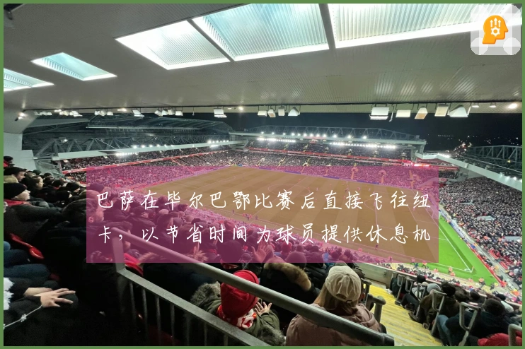 巴萨在毕尔巴鄂比赛后直接飞往纽卡，以节省时间为球员提供休息机会