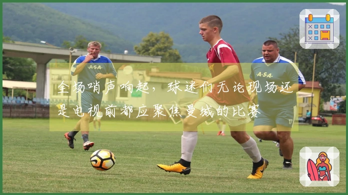 全场哨声响起，球迷们无论现场还是电视前都应聚焦曼城的比赛