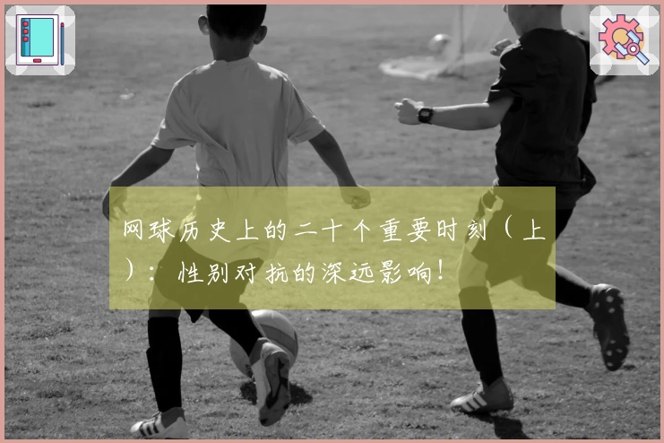 网球历史上的二十个重要时刻（上）：性别对抗的深远影响！