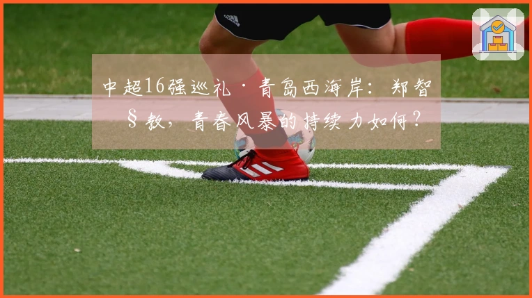 中超16强巡礼·青岛西海岸：郑智执教，青春风暴的持续力如何？