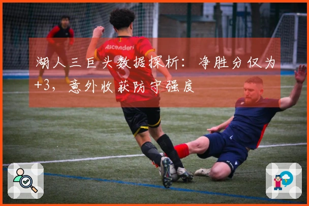 湖人三巨头数据探析：净胜分仅为+3，意外收获防守强度