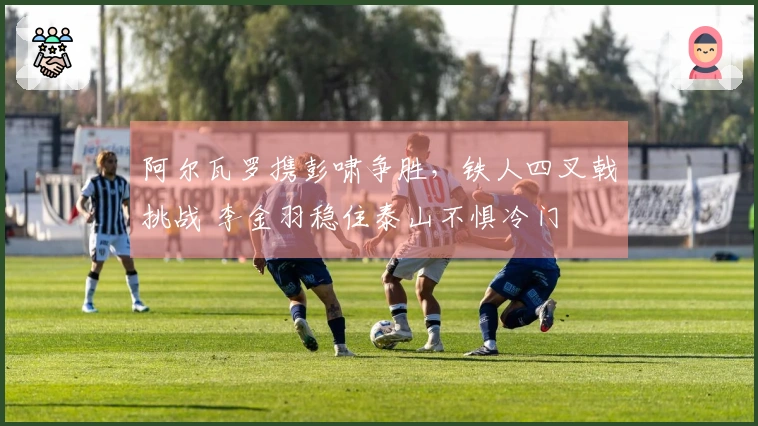 阿尔瓦罗携彭啸争胜，铁人四叉戟挑战 李金羽稳住泰山不惧冷门