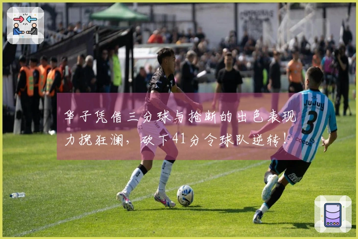 华子凭借三分球与抢断的出色表现力挽狂澜，砍下41分令球队逆转！