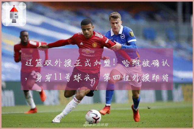 辽篮双外援正式加盟！哈维被确认，身穿11号球衣，第四位外援即将到来